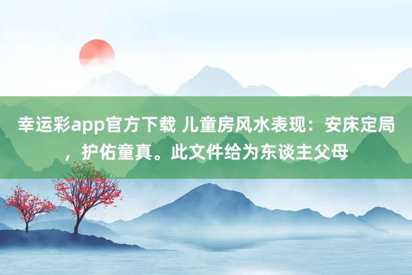 幸运彩app官方下载 儿童房风水表现：安床定局，护佑童真。此文件给为东谈主父母