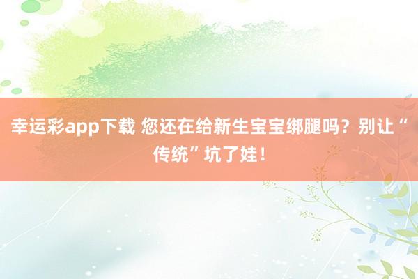 幸运彩app下载 您还在给新生宝宝绑腿吗？别让“传统”坑了娃！
