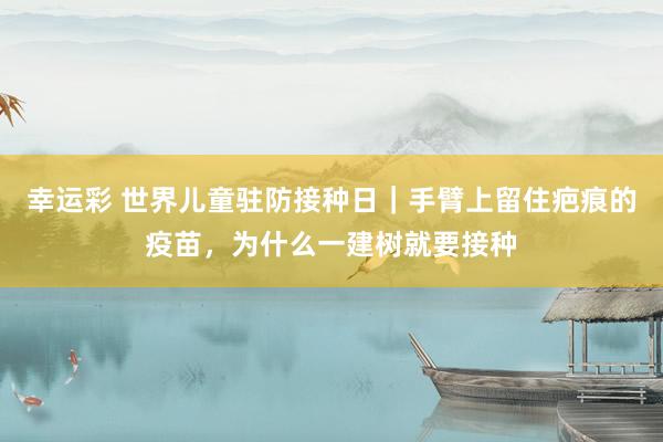 幸运彩 世界儿童驻防接种日｜手臂上留住疤痕的疫苗，为什么一建树就要接种