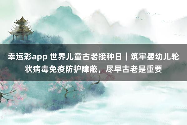 幸运彩app 世界儿童古老接种日｜筑牢婴幼儿轮状病毒免疫防护障蔽，尽早古老是重要