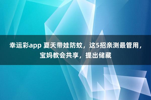 幸运彩app 夏天带娃防蚊，这5招亲测最管用，宝妈教会共享，提出储藏