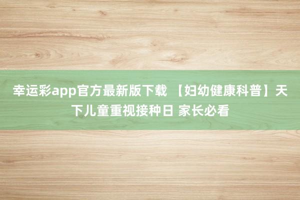 幸运彩app官方最新版下载 【妇幼健康科普】天下儿童重视接种日 家长必看