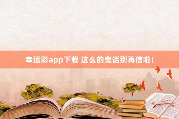 幸运彩app下载 这么的鬼话别再信啦！