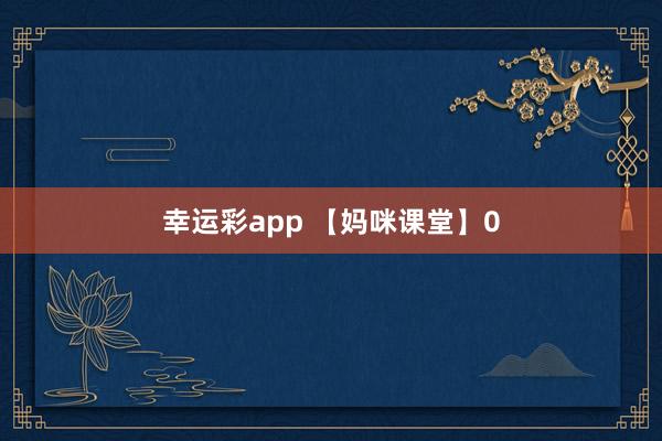 幸运彩app 【妈咪课堂】0