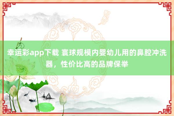 幸运彩app下载 寰球规模内婴幼儿用的鼻腔冲洗器，性价比高的品牌保举