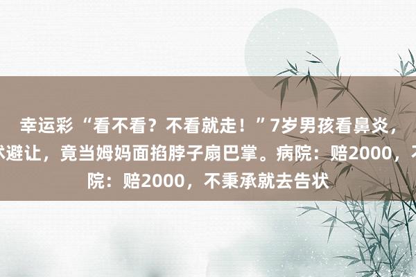 幸运彩 “看不看？不看就走！”7岁男孩看鼻炎，医师因孩子发怵避让，竟当姆妈面掐脖子扇巴掌。病院：赔2000，不秉承就去告状