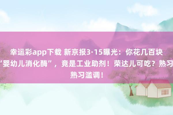 幸运彩app下载 新京报3·15曝光：你花几百块买的“婴幼儿消化酶”，竟是工业助剂！荣达儿可吃？熟习滥调！