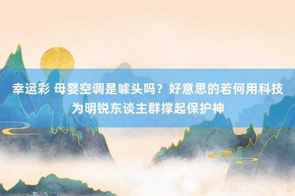 幸运彩 母婴空调是噱头吗？好意思的若何用科技为明锐东谈主群撑起保护神