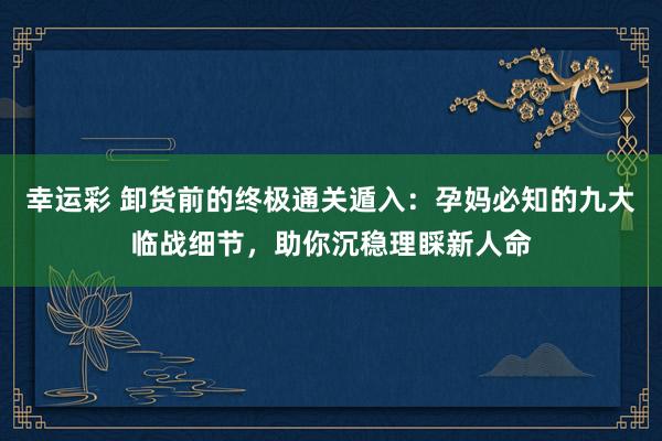 幸运彩 卸货前的终极通关遁入：孕妈必知的九大临战细节，助你沉稳理睬新人命