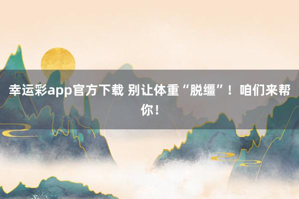 幸运彩app官方下载 别让体重“脱缰”！咱们来帮你！