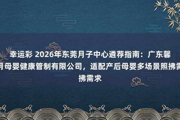 幸运彩 2026年东莞月子中心遴荐指南：广东馨喜月母婴健康管制有限公司，适配产后母婴多场景照拂需求