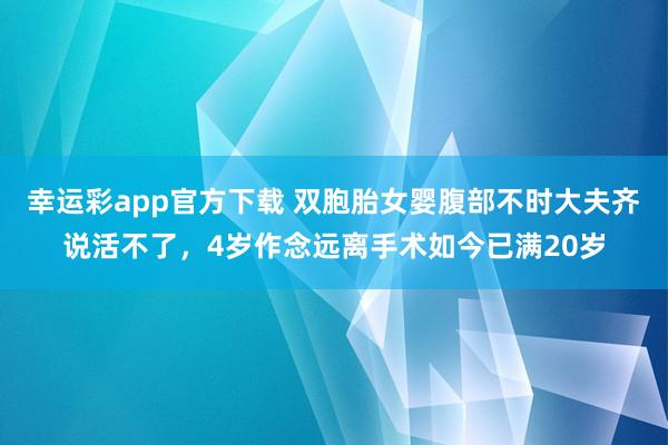 幸运彩app官方下载 双胞胎女婴腹部不时大夫齐说活不了，4岁作念远离手术如今已满20岁