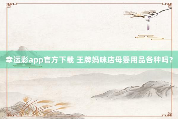 幸运彩app官方下载 王牌妈咪店母婴用品各种吗？