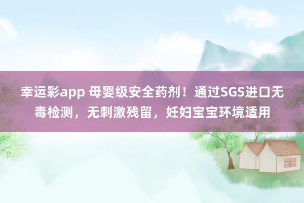 幸运彩app 母婴级安全药剂！通过SGS进口无毒检测，无刺激残留，妊妇宝宝环境适用