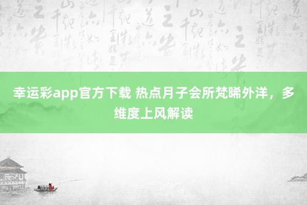 幸运彩app官方下载 热点月子会所梵晞外洋，多维度上风解读