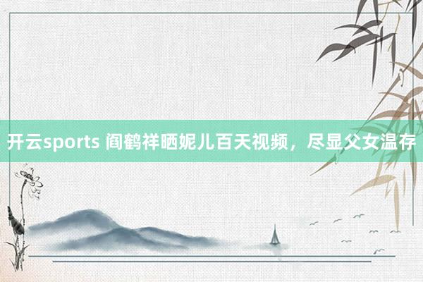 幸运彩 阎鹤祥晒妮儿百天视频，尽显父女关爱