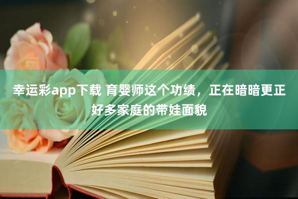 幸运彩app下载 育婴师这个功绩，正在暗暗更正好多家庭的带娃面貌