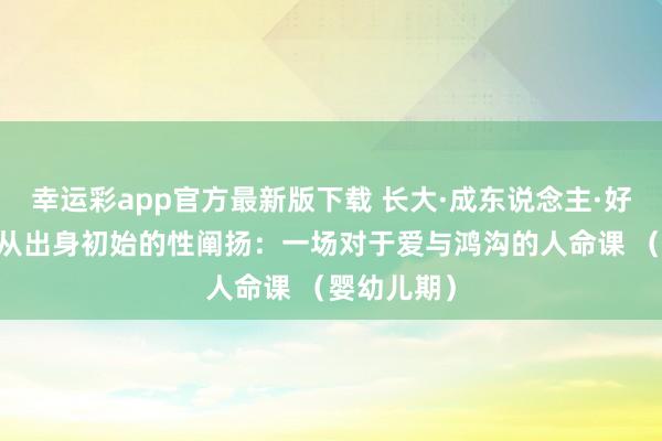幸运彩app官方最新版下载 长大·成东说念主·好好爱03：从出身初始的性阐扬：一场对于爱与鸿沟的人命课 （婴幼儿期）