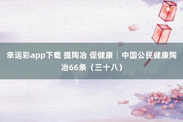 幸运彩app下载 提陶冶 促健康│中国公民健康陶冶66条（三十八）