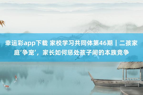 幸运彩app下载 家校学习共同体第46期｜二孩家庭‘争宠’，家长如何惩处孩子间的本族竞争
