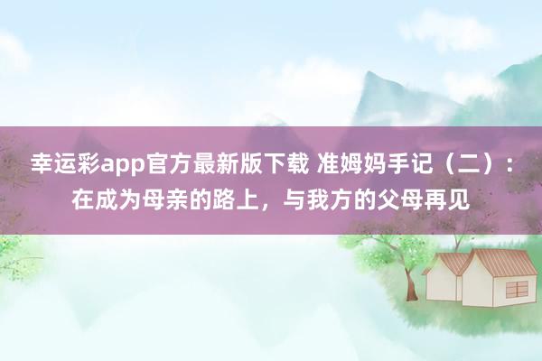 幸运彩app官方最新版下载 准姆妈手记（二）：在成为母亲的路上，与我方的父母再见