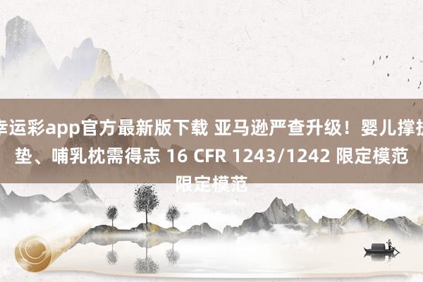 幸运彩app官方最新版下载 亚马逊严查升级！婴儿撑执垫、哺乳枕需得志 16 CFR 1243/1242 限定模范