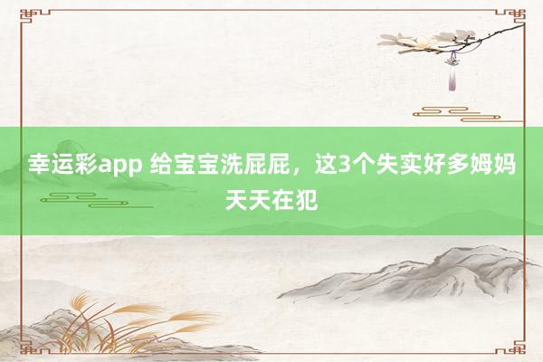 幸运彩app 给宝宝洗屁屁，这3个失实好多姆妈天天在犯