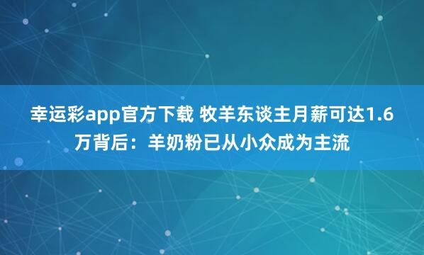 幸运彩app官方下载 牧羊东谈主月薪可达1.6万背后：羊奶粉已从小众成为主流