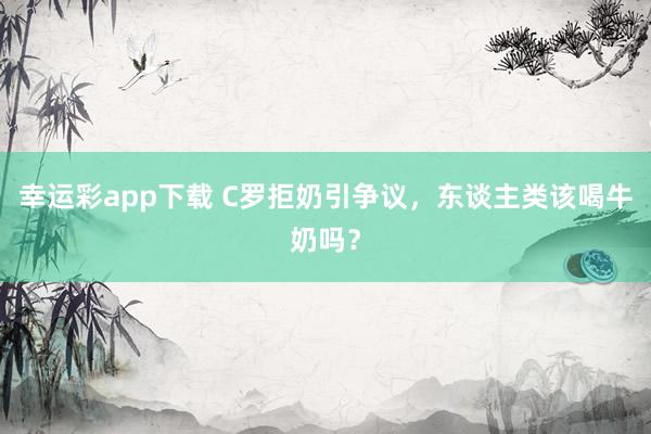 幸运彩app下载 C罗拒奶引争议，东谈主类该喝牛奶吗？