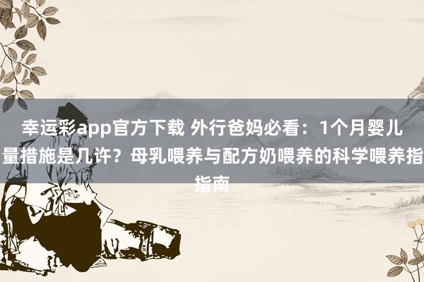 幸运彩app官方下载 外行爸妈必看：1个月婴儿奶量措施是几许？母乳喂养与配方奶喂养的科学喂养指南
