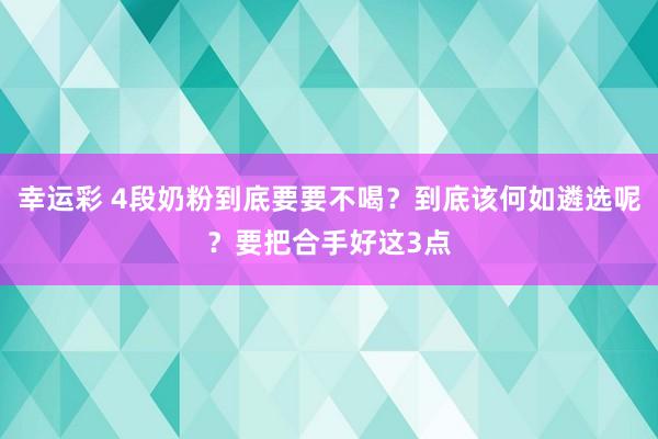 幸运彩 4段奶粉到底要要不喝？到底该何如遴选呢？要把合手好这3点