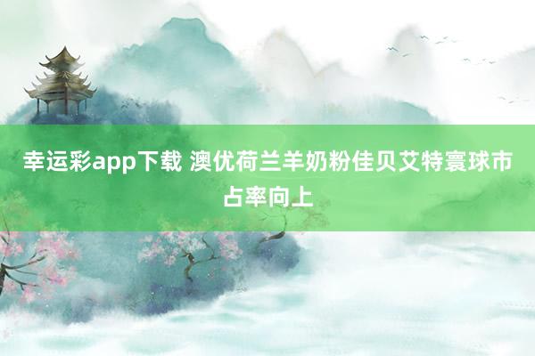 幸运彩app下载 澳优荷兰羊奶粉佳贝艾特寰球市占率向上