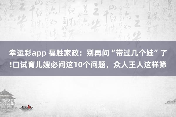 幸运彩app 福胜家政：别再问“带过几个娃”了!口试育儿嫂必问这10个问题，众人王人这样筛