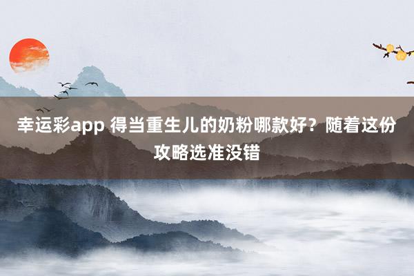 幸运彩app 得当重生儿的奶粉哪款好？随着这份攻略选准没错