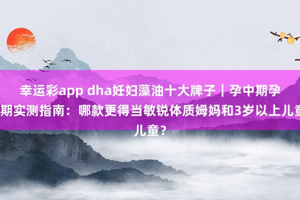 幸运彩app dha妊妇藻油十大牌子｜孕中期孕晚期实测指南：哪款更得当敏锐体质姆妈和3岁以上儿童？