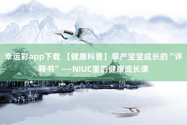 幸运彩app下载 【健康科普】早产宝宝成长的“评释书”——NIUC里的健康成长课