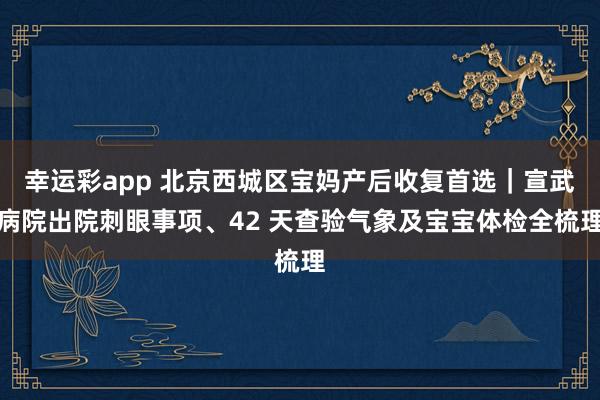 幸运彩app 北京西城区宝妈产后收复首选｜宣武病院出院刺眼事项、42 天查验气象及宝宝体检全梳理