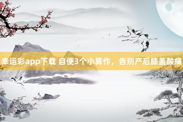 幸运彩app下载 自便3个小算作，告别产后膝盖酸痛