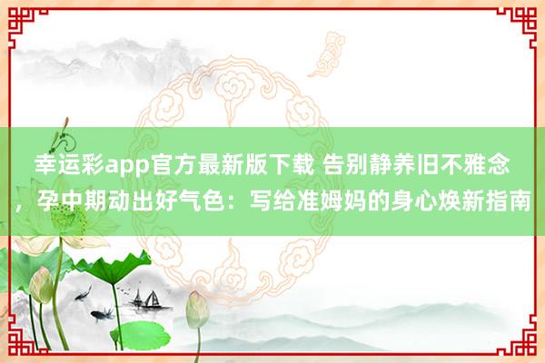 幸运彩app官方最新版下载 告别静养旧不雅念，孕中期动出好气色：写给准姆妈的身心焕新指南