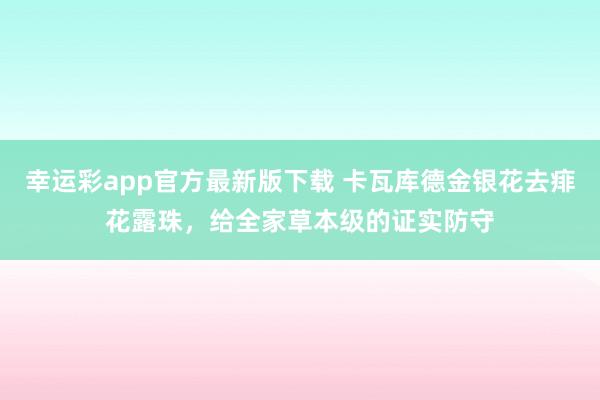 幸运彩app官方最新版下载 卡瓦库德金银花去痱花露珠，给全家草本级的证实防守