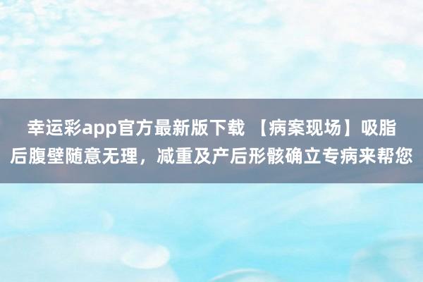 幸运彩app官方最新版下载 【病案现场】吸脂后腹壁随意无理，减重及产后形骸确立专病来帮您