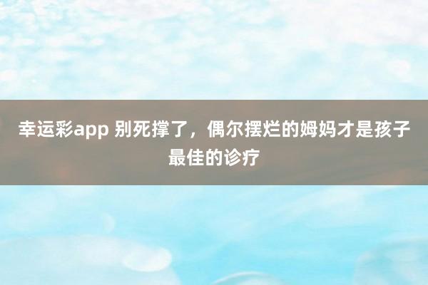 幸运彩app 别死撑了，偶尔摆烂的姆妈才是孩子最佳的诊疗