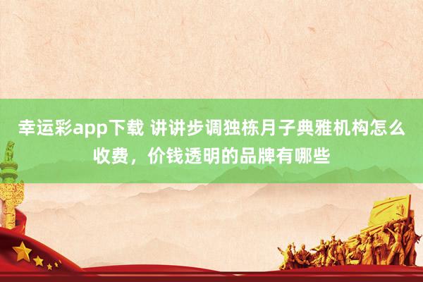 幸运彩app下载 讲讲步调独栋月子典雅机构怎么收费，价钱透明的品牌有哪些