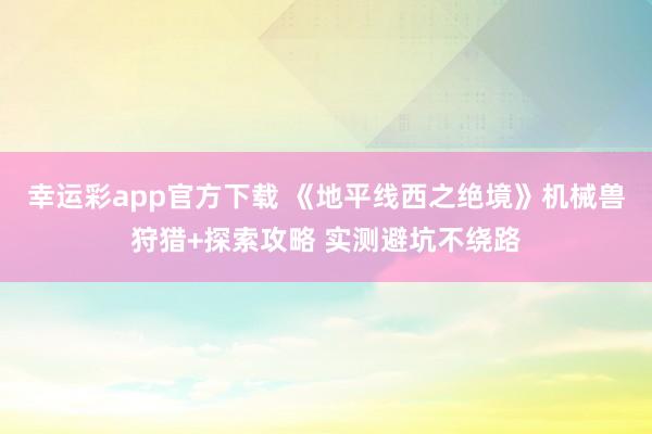 幸运彩app官方下载 《地平线西之绝境》机械兽狩猎+探索攻略 实测避坑不绕路