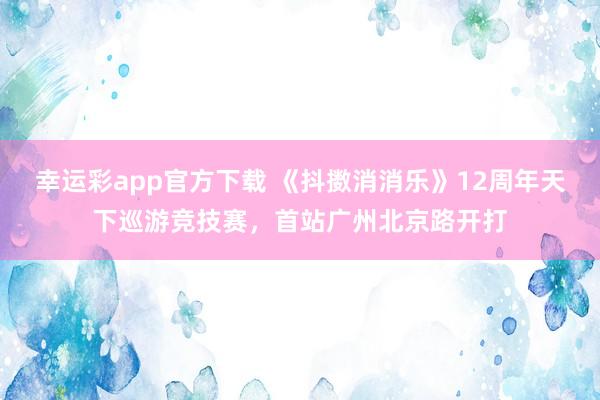 幸运彩app官方下载 《抖擞消消乐》12周年天下巡游竞技赛，首站广州北京路开打