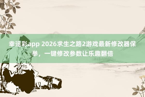 幸运彩app 2026求生之路2游戏最新修改器保举，一键修改参数让乐趣翻倍