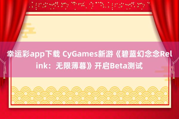 幸运彩app下载 CyGames新游《碧蓝幻念念Relink：无限薄暮》开启Beta测试