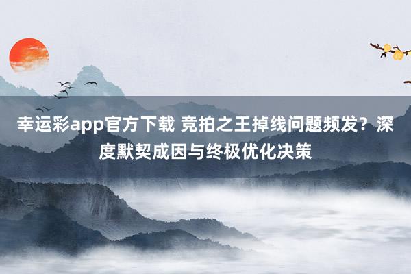 幸运彩app官方下载 竞拍之王掉线问题频发？深度默契成因与终极优化决策