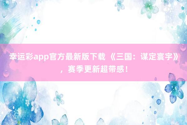 幸运彩app官方最新版下载 《三国：谋定寰宇》，赛季更新超带感！