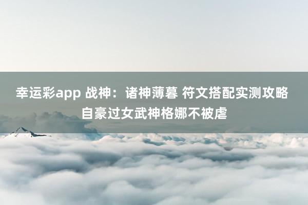 幸运彩app 战神：诸神薄暮 符文搭配实测攻略 自豪过女武神格娜不被虐
